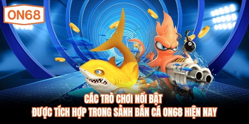 Các trò chơi nổi bật được tích hợp trong sảnh bắn cá ON68 hiện nay