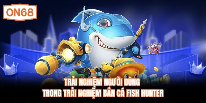Trải nghiệm người dùng trong trải nghiệm Bắn Cá Fish Hunter